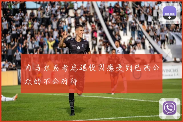 内马尔或考虑退役因感受到巴西公众的不公对待
