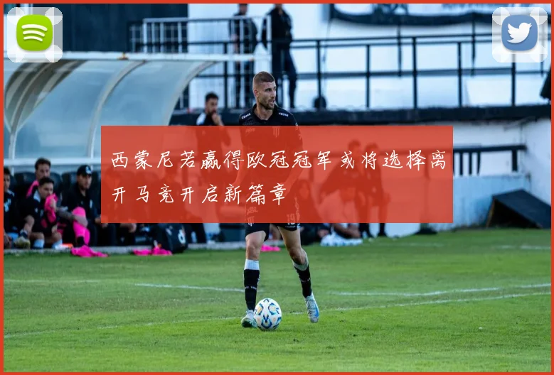 西蒙尼若赢得欧冠冠军或将选择离开马竞开启新篇章