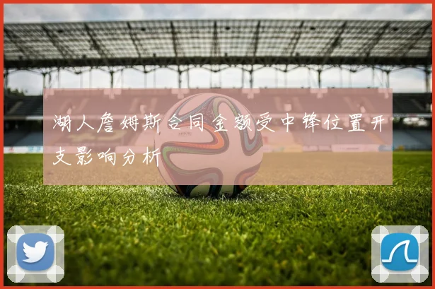 湖人詹姆斯合同金额受中锋位置开支影响分析