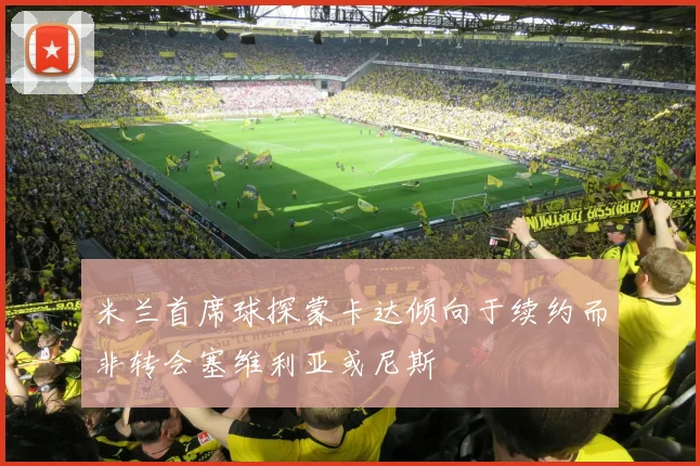 米兰首席球探蒙卡达倾向于续约而非转会塞维利亚或尼斯