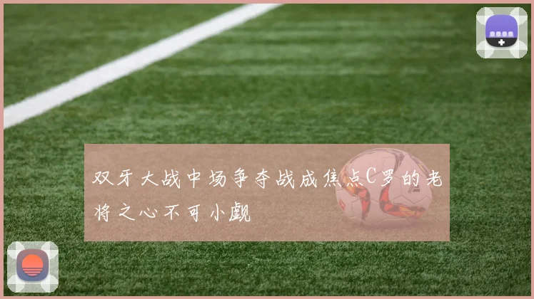 双牙大战中场争夺战成焦点C罗的老将之心不可小觑
