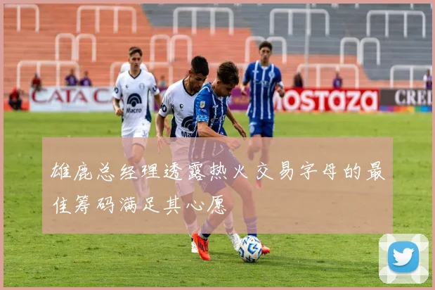 雄鹿总经理透露热火交易字母的最佳筹码满足其心愿