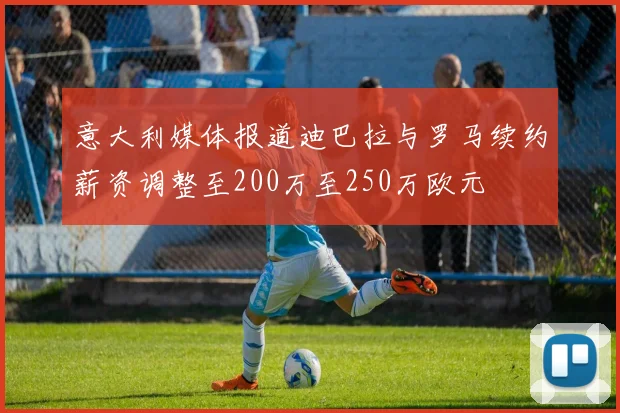 意大利媒体报道迪巴拉与罗马续约薪资调整至200万至250万欧元
