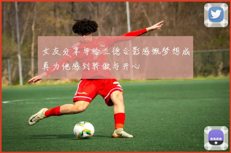 女友分享与哈兰德合影感慨梦想成真为他感到骄傲与开心