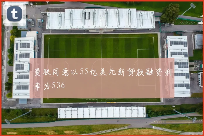 曼联同意以55亿美元新贷款融资利率为536