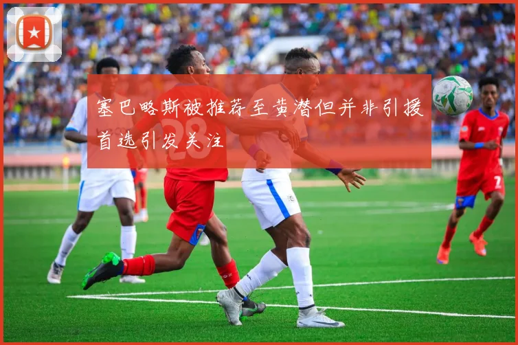 塞巴略斯被推荐至黄潜但并非引援首选引发关注