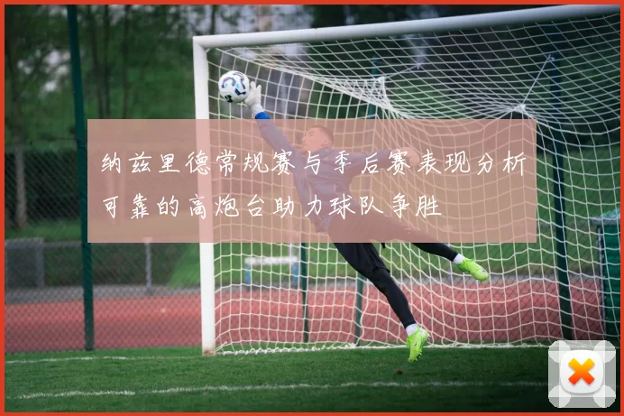纳兹里德常规赛与季后赛表现分析可靠的高炮台助力球队争胜