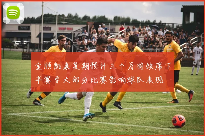 金顺凯康复期预计三个月将缺席下半赛季大部分比赛影响球队表现