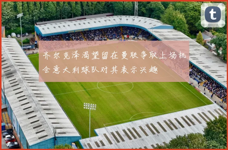 齐尔克泽渴望留在曼联争取上场机会意大利球队对其表示兴趣